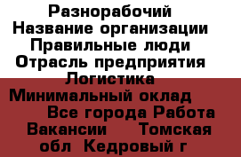 Разнорабочий › Название организации ­ Правильные люди › Отрасль предприятия ­ Логистика › Минимальный оклад ­ 30 000 - Все города Работа » Вакансии   . Томская обл.,Кедровый г.